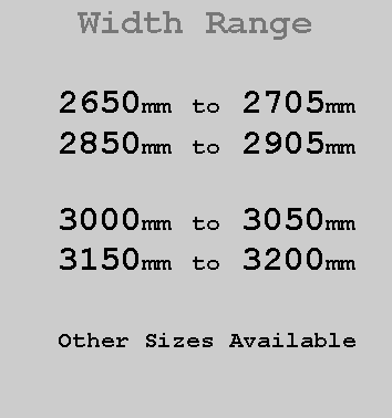 Text Box:  Width Range2650mm to 2705mm2850mm to 2905mm3000mm to 3050mm3150mm to 3200mmOther Sizes Available