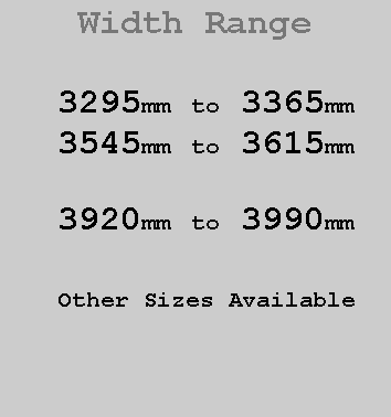 Text Box:  Width Range3295mm to 3365mm3545mm to 3615mm3920mm to 3990mmOther Sizes Available