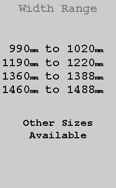 Text Box: Width Range 990mm to 1020mm1190mm to 1220mm1360mm to 1388mm1460mm to 1488mmOther SizesAvailable