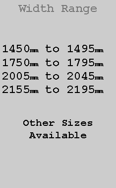 Text Box: Width Range1450mm to 1495mm1765mm to 1800mm2005mm to 2045mm2155mm to 2195mmOther SizesAvailable