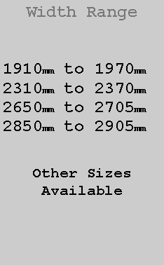 Text Box: Width Range1910mm to 1970mm2310mm to 2370mm2650mm to 2705mm2850mm to 2905mmOther SizesAvailable