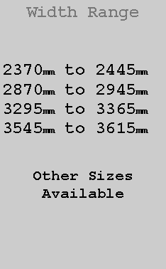 Text Box: Width Range2370mm to 2445mm2890mm to 2945mm3295mm to 3365mm3545mm to 3615mmOther SizesAvailable