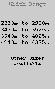 Text Box: Width Range2830mm to 2920mm3430mm to 3520mm3940mm to 4025mm4240mm to 4325mmOther SizesAvailable