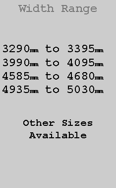 Text Box: Width Range3290mm to 3395mm3990mm to 4095mm4585mm to 4680mm4935mm to 5030mmOther SizesAvailable